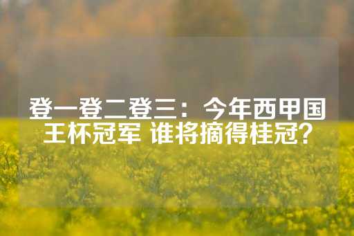 登一登二登三：今年西甲国王杯冠军 谁将摘得桂冠？