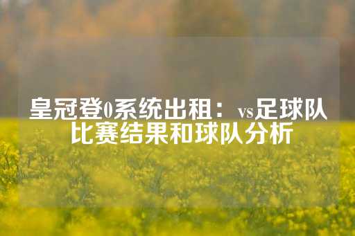 皇冠登0系统出租：vs足球队 比赛结果和球队分析