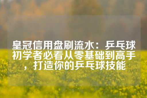 皇冠信用盘刷流水：乒乓球初学者必看从零基础到高手，打造你的乒乓球技能