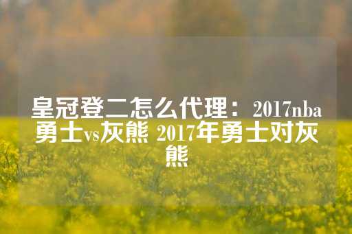 皇冠登二怎么代理：2017nba勇士vs灰熊 2017年勇士对灰熊-第1张图片-皇冠信用盘出租