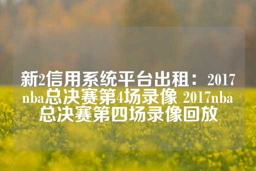 新2信用系统平台出租：2017nba总决赛第4场录像 2017nba总决赛第四场录像回放