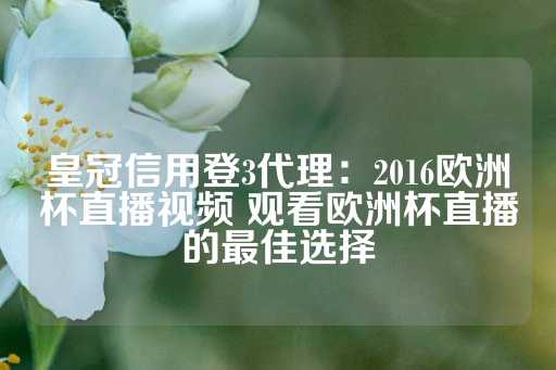 皇冠信用登3代理：2016欧洲杯直播视频 观看欧洲杯直播的最佳选择