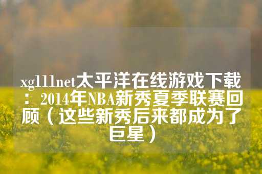 xg111net太平洋在线游戏下载：2014年NBA新秀夏季联赛回顾（这些新秀后来都成为了巨星）-第1张图片-皇冠信用盘出租