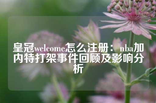 皇冠welcome怎么注册：nba加内特打架事件回顾及影响分析