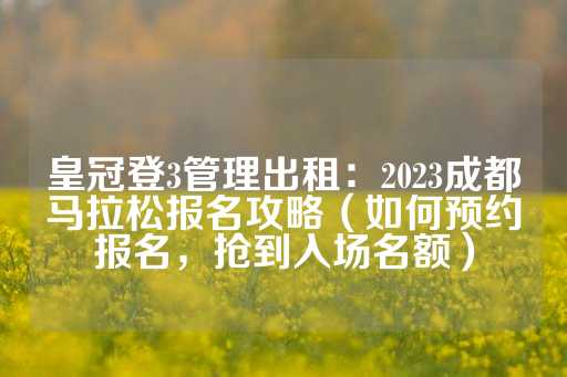 皇冠登3管理出租：2023成都马拉松报名攻略（如何预约报名，抢到入场名额）