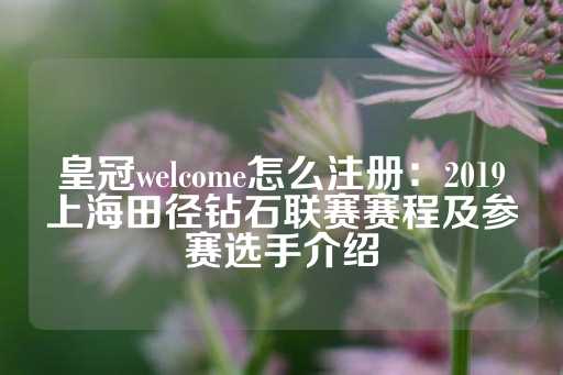 皇冠welcome怎么注册：2019上海田径钻石联赛赛程及参赛选手介绍