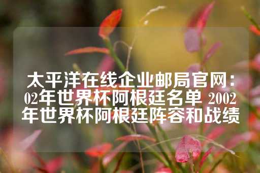 太平洋在线企业邮局官网：02年世界杯阿根廷名单 2002年世界杯阿根廷阵容和战绩