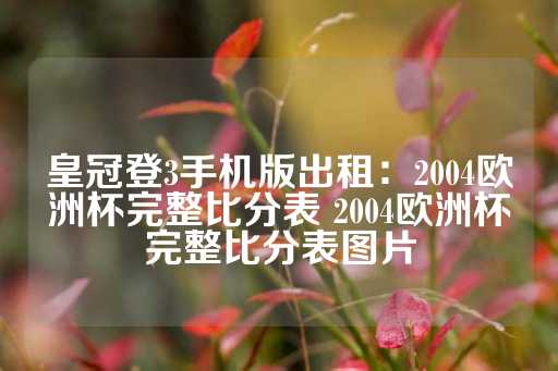 皇冠登3手机版出租：2004欧洲杯完整比分表 2004欧洲杯完整比分表图片