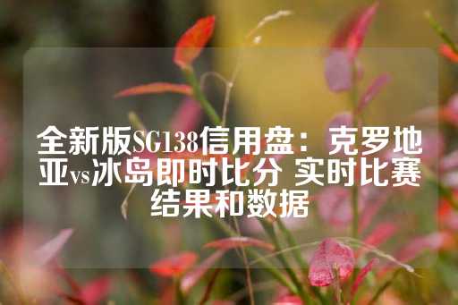 全新版SG138信用盘：克罗地亚vs冰岛即时比分 实时比赛结果和数据-第1张图片-皇冠信用盘出租