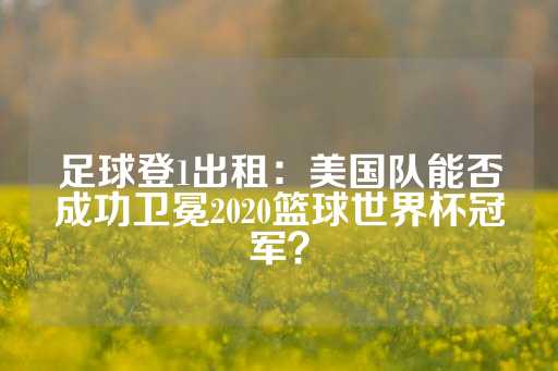 足球登1出租：美国队能否成功卫冕2020篮球世界杯冠军？-第1张图片-皇冠信用盘出租