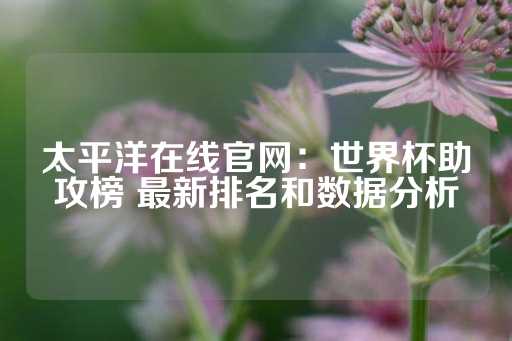 太平洋在线官网：世界杯助攻榜 最新排名和数据分析