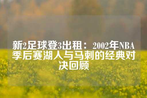 新2足球登3出租：2002年NBA季后赛湖人与马刺的经典对决回顾