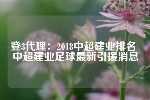 登3代理：2018中超建业排名 中超建业足球最新引援消息-第1张图片-皇冠信用盘出租