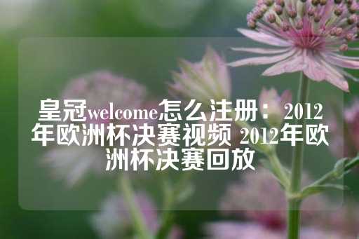 皇冠welcome怎么注册：2012年欧洲杯决赛视频 2012年欧洲杯决赛回放-第1张图片-皇冠信用盘出租