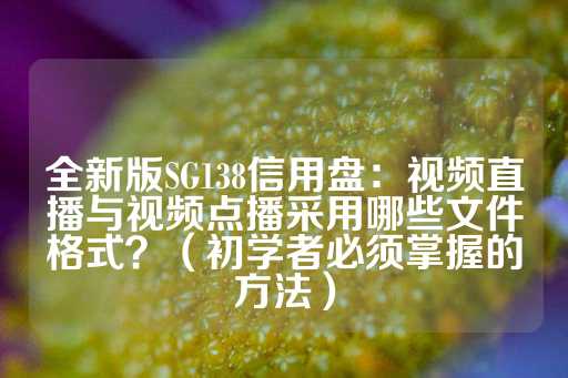 全新版SG138信用盘：视频直播与视频点播采用哪些文件格式？（初学者必须掌握的方法）