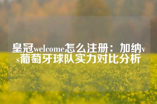 皇冠welcome怎么注册：加纳vs葡萄牙球队实力对比分析