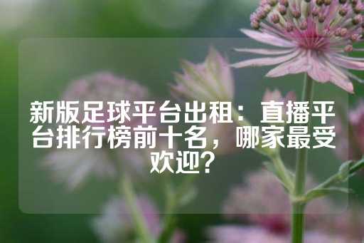 新版足球平台出租：直播平台排行榜前十名，哪家最受欢迎？-第1张图片-皇冠信用盘出租