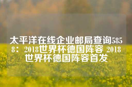 太平洋在线企业邮局查询5858：2018世界杯德国阵容 2018世界杯德国阵容首发