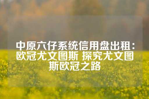 中原六仔系统信用盘出租：欧冠尤文图斯 探究尤文图斯欧冠之路