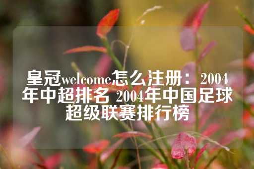 皇冠welcome怎么注册：2004年中超排名 2004年中国足球超级联赛排行榜