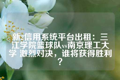 新2信用系统平台出租：三江学院篮球队vs南京理工大学 激烈对决，谁将获得胜利？-第1张图片-皇冠信用盘出租