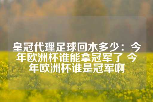 皇冠代理足球回水多少：今年欧洲杯谁能拿冠军了 今年欧洲杯谁是冠军啊