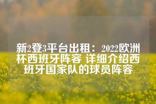 新2登3平台出租：2022欧洲杯西班牙阵容 详细介绍西班牙国家队的球员阵容