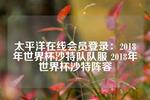 太平洋在线会员登录：2018年世界杯沙特队队服 2018年世界杯沙特阵容