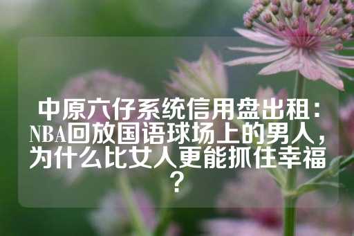 中原六仔系统信用盘出租：NBA回放国语球场上的男人，为什么比女人更能抓住幸福？-第1张图片-皇冠信用盘出租