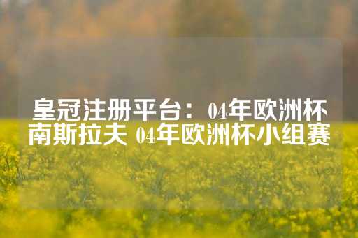 皇冠注册平台：04年欧洲杯南斯拉夫 04年欧洲杯小组赛-第1张图片-皇冠信用盘出租