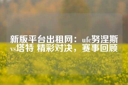 新版平台出租网：ufc努涅斯vs塔特 精彩对决，赛事回顾