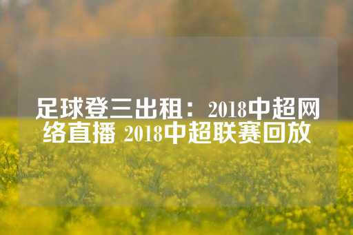 足球登三出租：2018中超网络直播 2018中超联赛回放