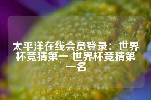 太平洋在线会员登录：世界杯竞猜第一 世界杯竞猜第一名