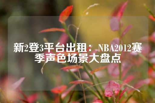 新2登3平台出租：NBA2012赛季声色场景大盘点-第1张图片-皇冠信用盘出租