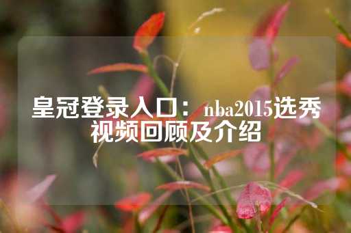 皇冠登录入口：nba2015选秀视频回顾及介绍