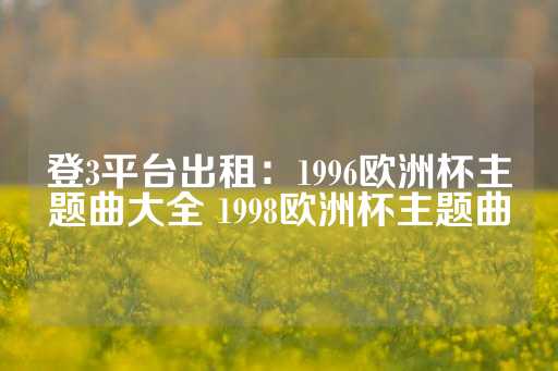 登3平台出租：1996欧洲杯主题曲大全 1998欧洲杯主题曲