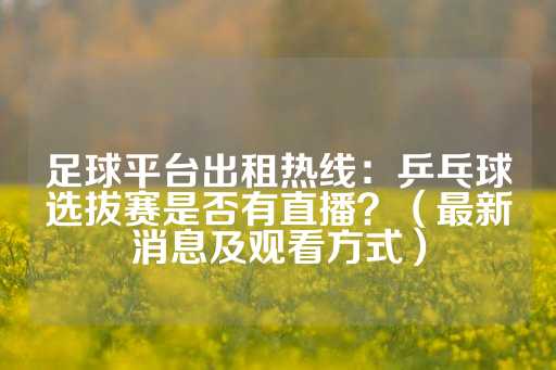 足球平台出租热线：乒乓球选拔赛是否有直播？（最新消息及观看方式）