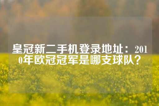 皇冠新二手机登录地址：2010年欧冠冠军是哪支球队？-第1张图片-皇冠信用盘出租