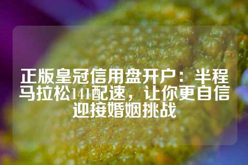 正版皇冠信用盘开户：半程马拉松141配速，让你更自信迎接婚姻挑战