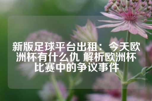 新版足球平台出租：今天欧洲杯有什么仇 解析欧洲杯比赛中的争议事件