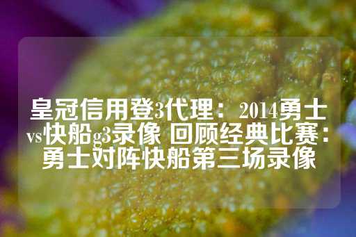 皇冠信用登3代理：2014勇士vs快船g3录像 回顾经典比赛：勇士对阵快船第三场录像