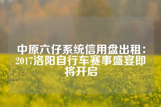 中原六仔系统信用盘出租：2017洛阳自行车赛事盛宴即将开启-第1张图片-皇冠信用盘出租