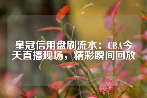 皇冠信用盘刷流水：CBA今天直播现场，精彩瞬间回放-第1张图片-皇冠信用盘出租