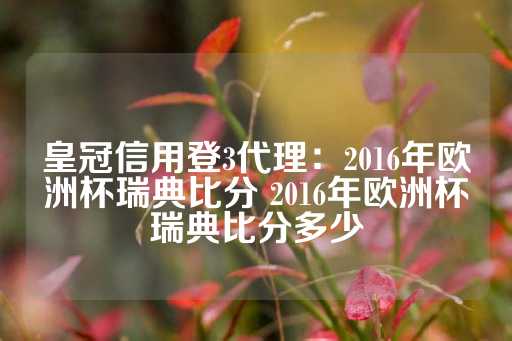 皇冠信用登3代理：2016年欧洲杯瑞典比分 2016年欧洲杯瑞典比分多少-第1张图片-皇冠信用盘出租