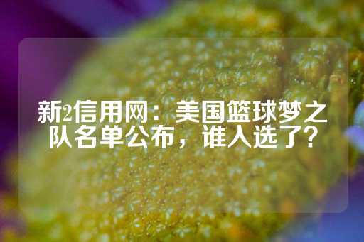 新2信用网：美国篮球梦之队名单公布，谁入选了？