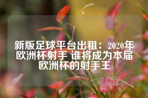 新版足球平台出租：2020年欧洲杯射手 谁将成为本届欧洲杯的射手王