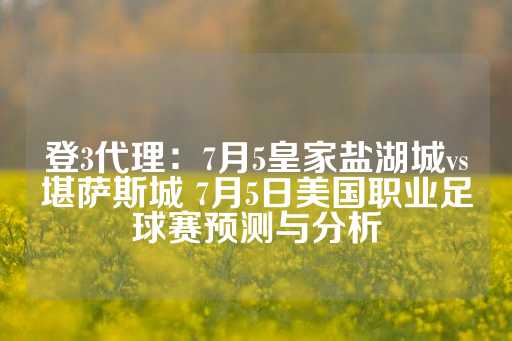 登3代理：7月5皇家盐湖城vs堪萨斯城 7月5日美国职业足球赛预测与分析