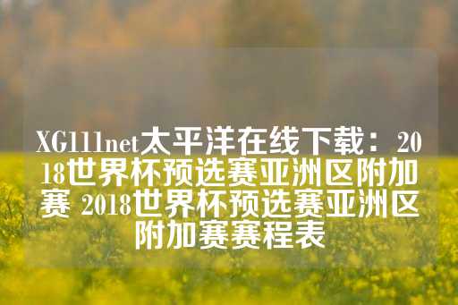 XG111net太平洋在线下载：2018世界杯预选赛亚洲区附加赛 2018世界杯预选赛亚洲区附加赛赛程表