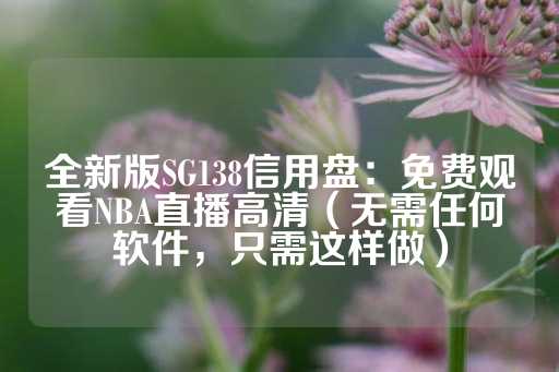 全新版SG138信用盘：免费观看NBA直播高清（无需任何软件，只需这样做）