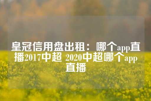 皇冠信用盘出租：哪个app直播2017中超 2020中超哪个app直播